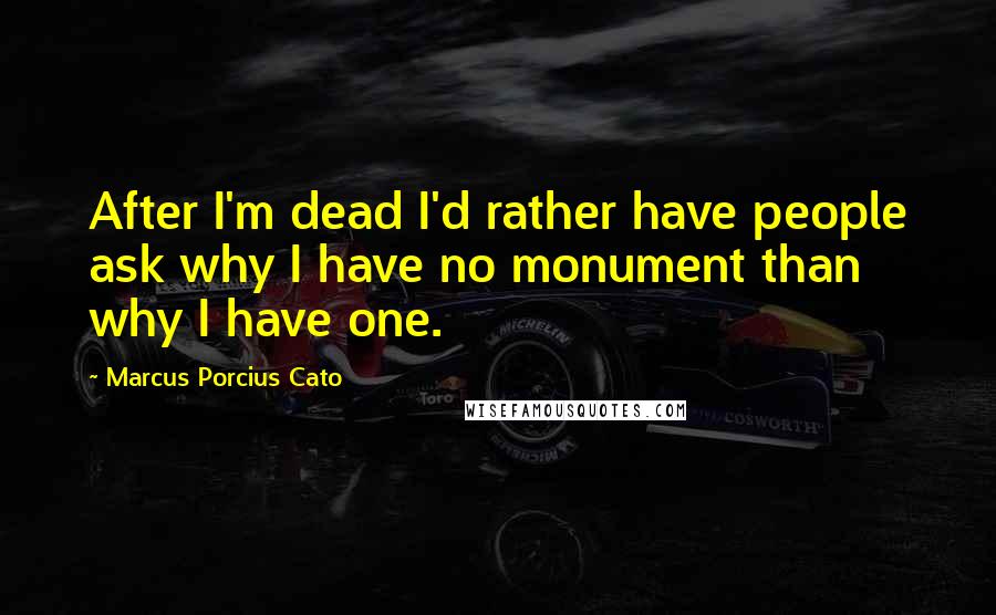 Marcus Porcius Cato Quotes: After I'm dead I'd rather have people ask why I have no monument than why I have one.