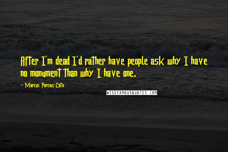 Marcus Porcius Cato Quotes: After I'm dead I'd rather have people ask why I have no monument than why I have one.