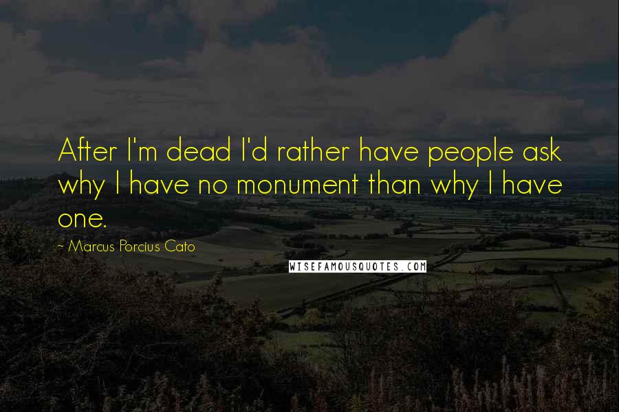 Marcus Porcius Cato Quotes: After I'm dead I'd rather have people ask why I have no monument than why I have one.