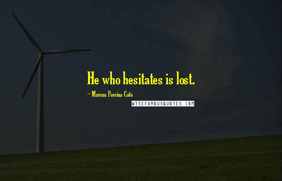 Marcus Porcius Cato Quotes: He who hesitates is lost.