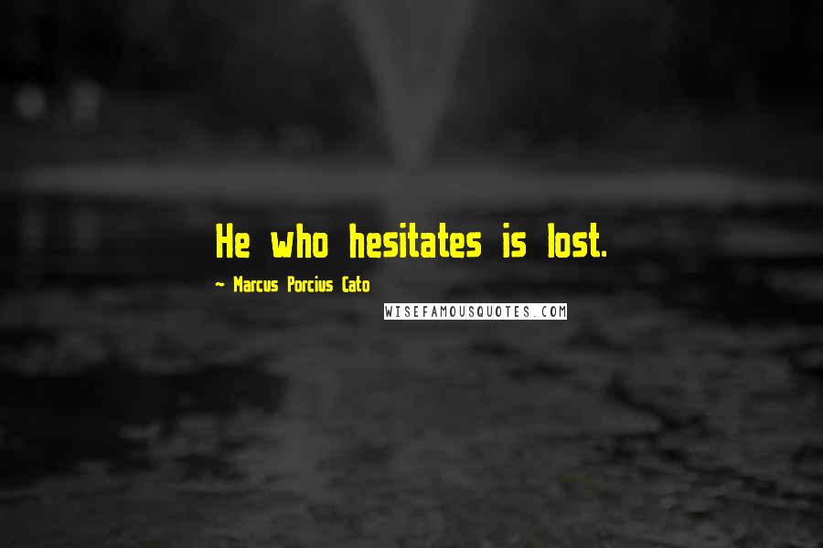 Marcus Porcius Cato Quotes: He who hesitates is lost.