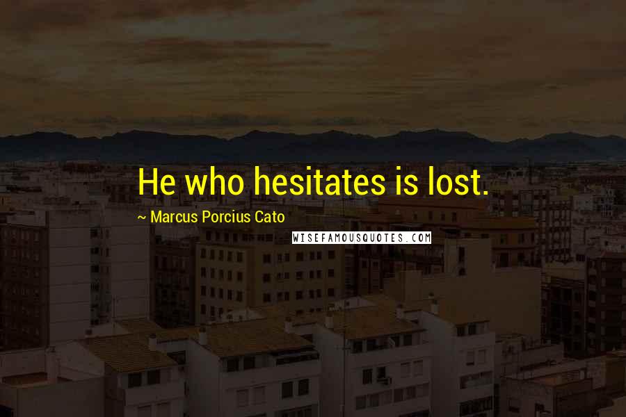 Marcus Porcius Cato Quotes: He who hesitates is lost.