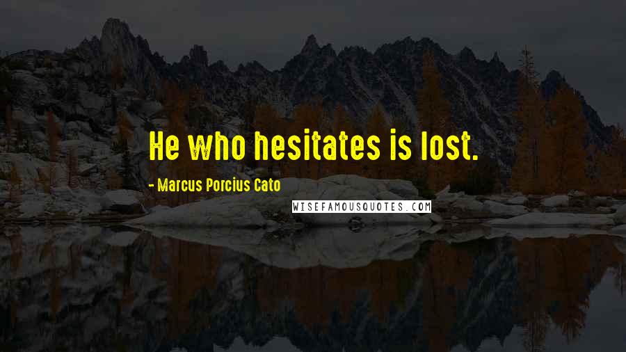 Marcus Porcius Cato Quotes: He who hesitates is lost.