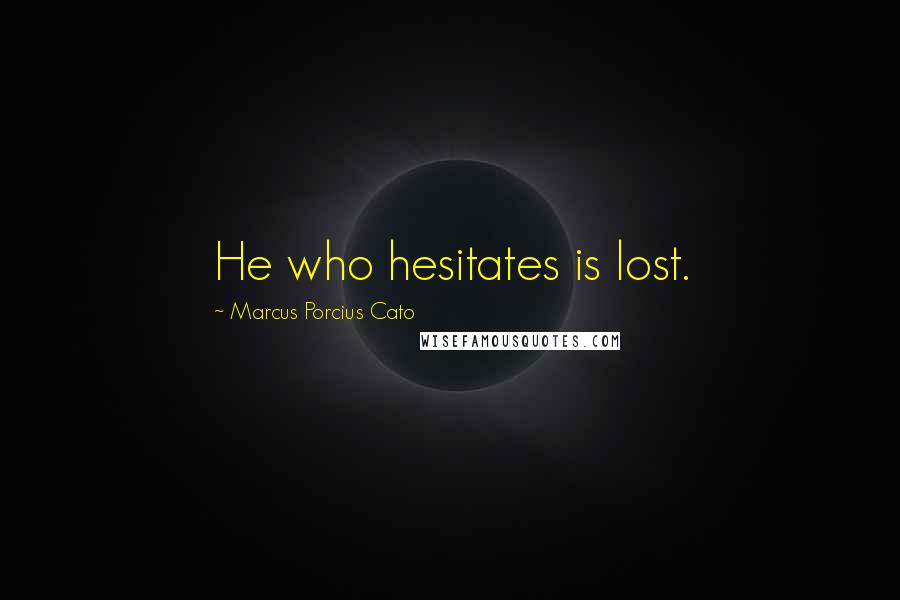 Marcus Porcius Cato Quotes: He who hesitates is lost.