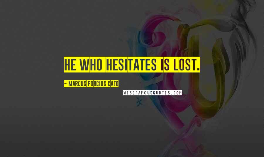 Marcus Porcius Cato Quotes: He who hesitates is lost.