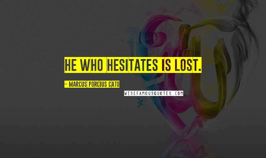 Marcus Porcius Cato Quotes: He who hesitates is lost.