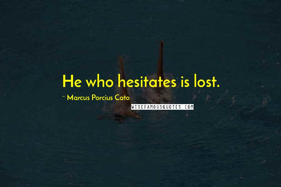 Marcus Porcius Cato Quotes: He who hesitates is lost.