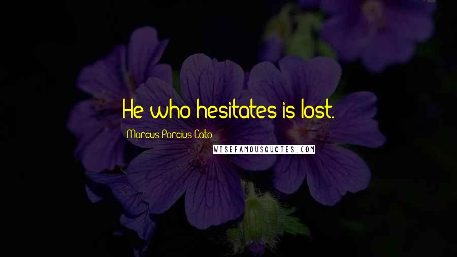 Marcus Porcius Cato Quotes: He who hesitates is lost.