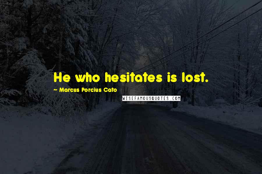 Marcus Porcius Cato Quotes: He who hesitates is lost.