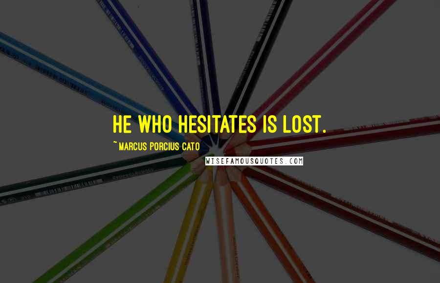 Marcus Porcius Cato Quotes: He who hesitates is lost.