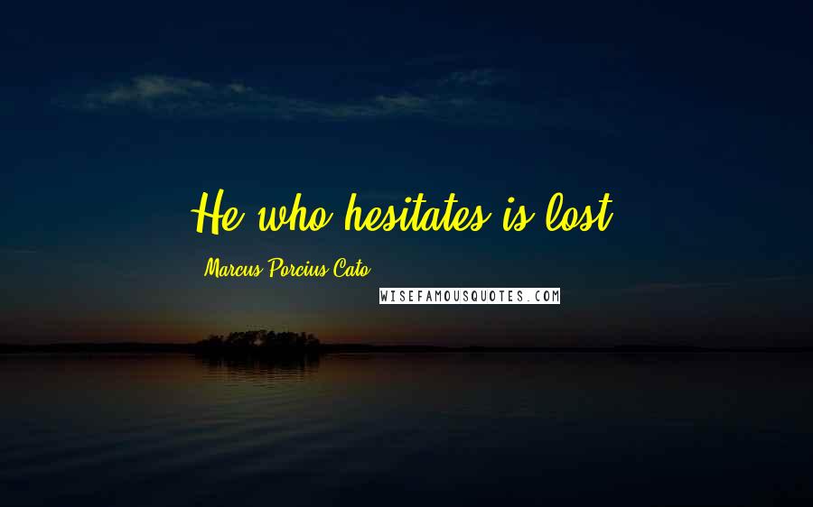 Marcus Porcius Cato Quotes: He who hesitates is lost.