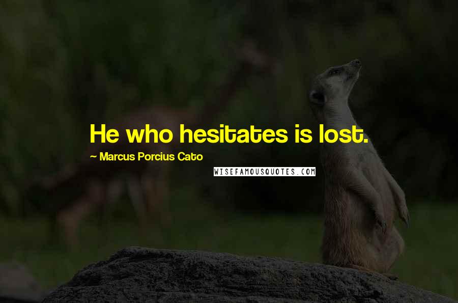 Marcus Porcius Cato Quotes: He who hesitates is lost.