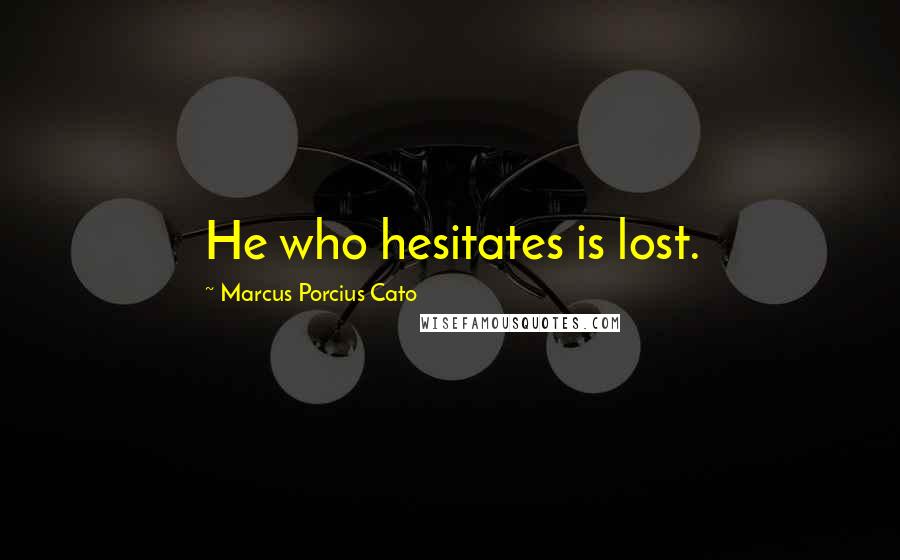 Marcus Porcius Cato Quotes: He who hesitates is lost.