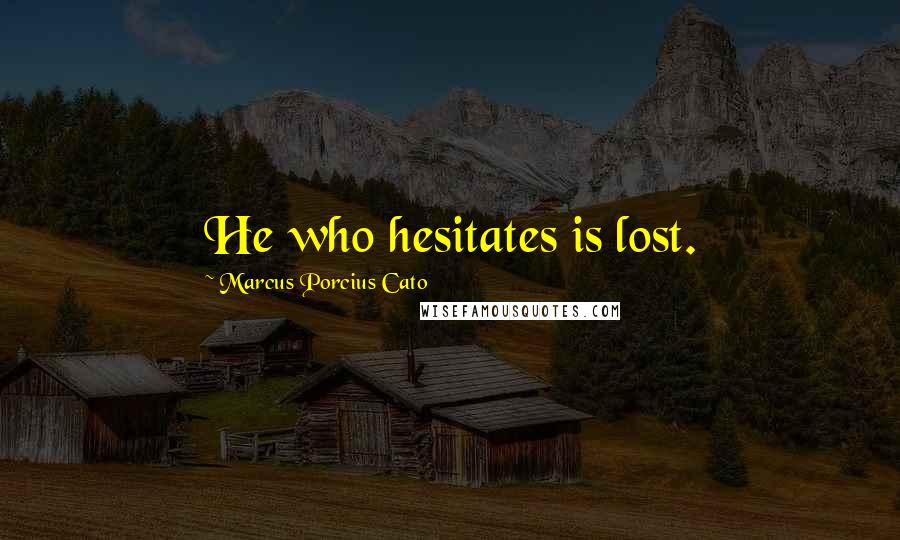 Marcus Porcius Cato Quotes: He who hesitates is lost.