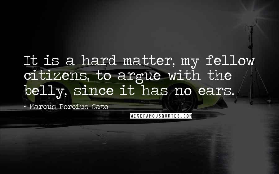 Marcus Porcius Cato Quotes: It is a hard matter, my fellow citizens, to argue with the belly, since it has no ears.