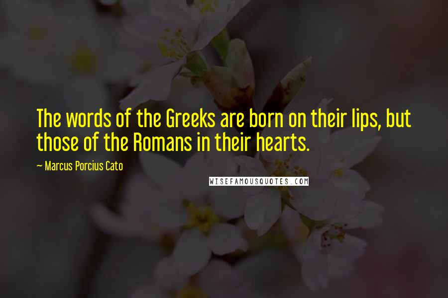 Marcus Porcius Cato Quotes: The words of the Greeks are born on their lips, but those of the Romans in their hearts.