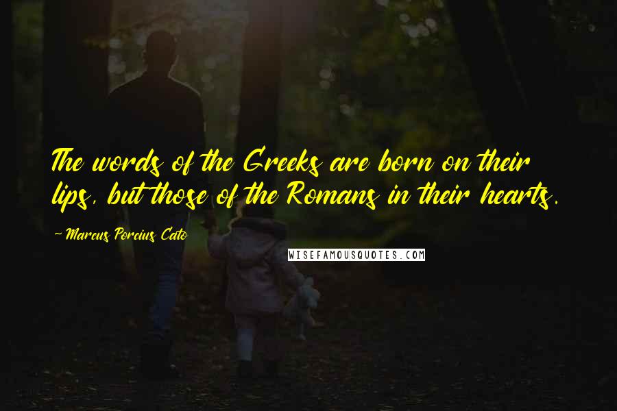 Marcus Porcius Cato Quotes: The words of the Greeks are born on their lips, but those of the Romans in their hearts.