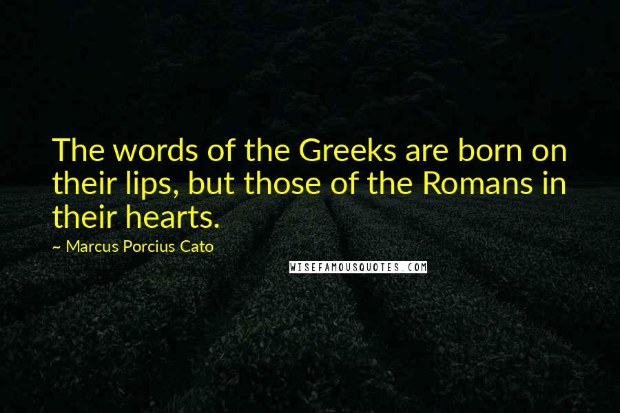 Marcus Porcius Cato Quotes: The words of the Greeks are born on their lips, but those of the Romans in their hearts.