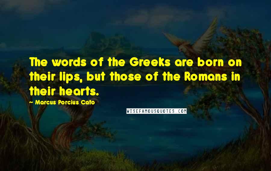 Marcus Porcius Cato Quotes: The words of the Greeks are born on their lips, but those of the Romans in their hearts.