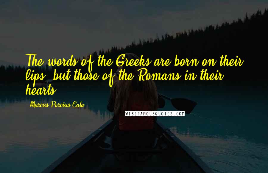 Marcus Porcius Cato Quotes: The words of the Greeks are born on their lips, but those of the Romans in their hearts.