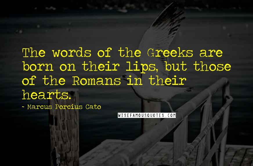 Marcus Porcius Cato Quotes: The words of the Greeks are born on their lips, but those of the Romans in their hearts.