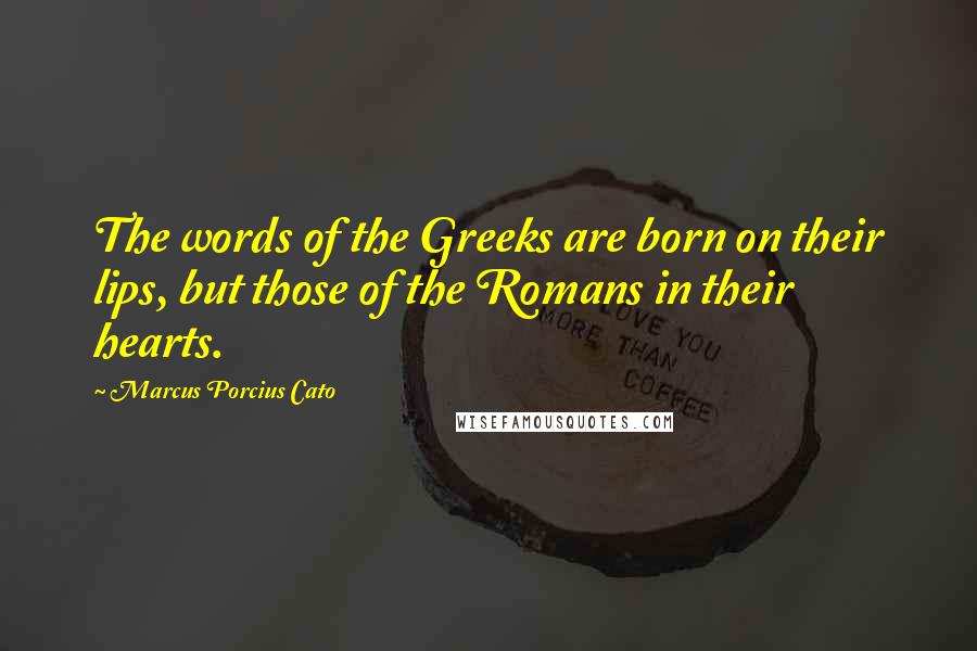 Marcus Porcius Cato Quotes: The words of the Greeks are born on their lips, but those of the Romans in their hearts.