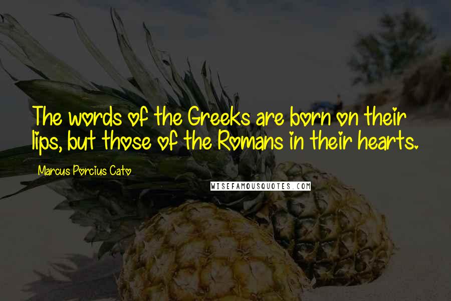 Marcus Porcius Cato Quotes: The words of the Greeks are born on their lips, but those of the Romans in their hearts.