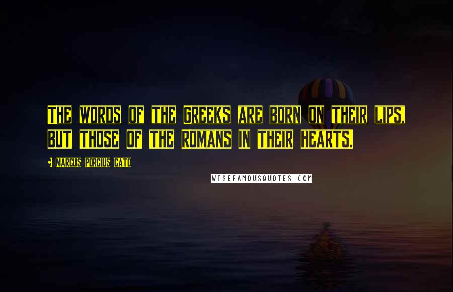 Marcus Porcius Cato Quotes: The words of the Greeks are born on their lips, but those of the Romans in their hearts.