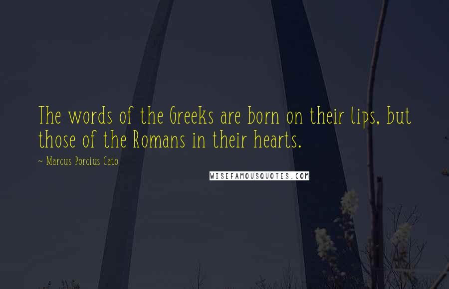 Marcus Porcius Cato Quotes: The words of the Greeks are born on their lips, but those of the Romans in their hearts.