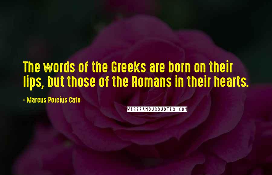 Marcus Porcius Cato Quotes: The words of the Greeks are born on their lips, but those of the Romans in their hearts.