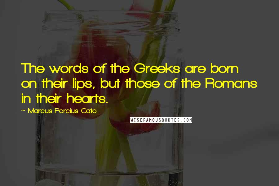 Marcus Porcius Cato Quotes: The words of the Greeks are born on their lips, but those of the Romans in their hearts.