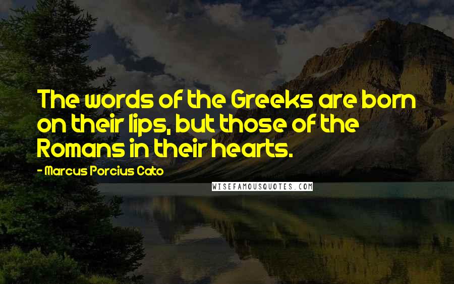 Marcus Porcius Cato Quotes: The words of the Greeks are born on their lips, but those of the Romans in their hearts.