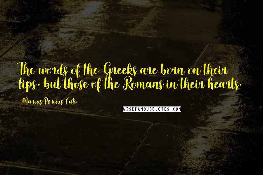 Marcus Porcius Cato Quotes: The words of the Greeks are born on their lips, but those of the Romans in their hearts.