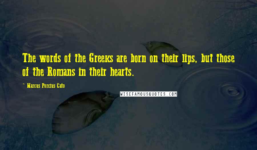 Marcus Porcius Cato Quotes: The words of the Greeks are born on their lips, but those of the Romans in their hearts.