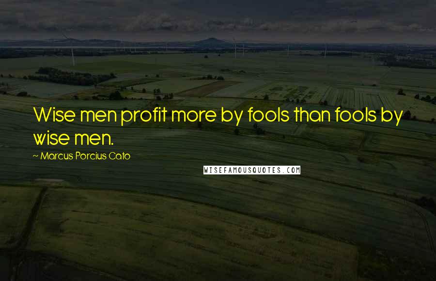 Marcus Porcius Cato Quotes: Wise men profit more by fools than fools by wise men.