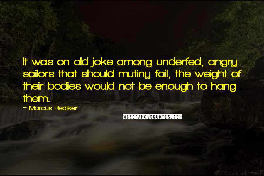 Marcus Rediker Quotes: It was on old joke among underfed, angry sailors that should mutiny fail, the weight of their bodies would not be enough to hang them.