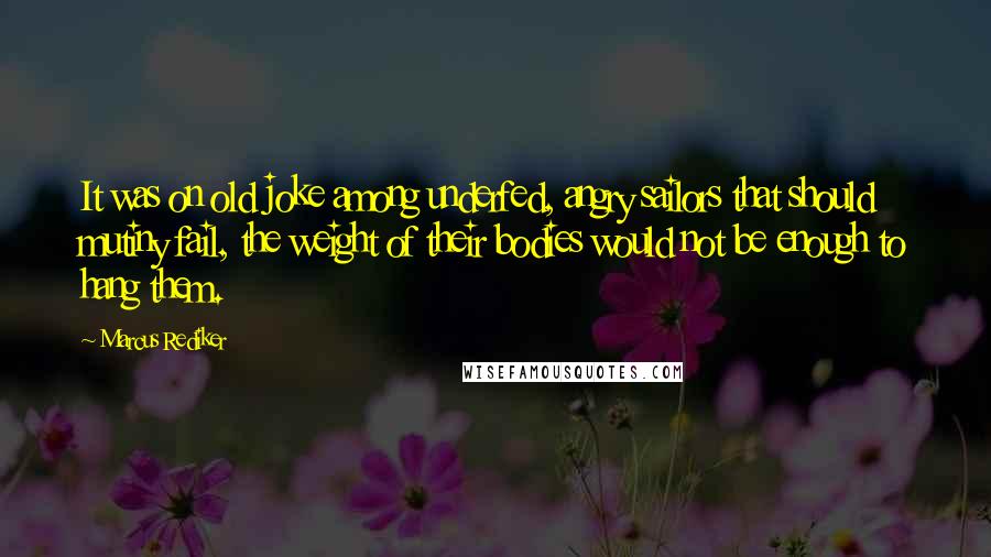 Marcus Rediker Quotes: It was on old joke among underfed, angry sailors that should mutiny fail, the weight of their bodies would not be enough to hang them.