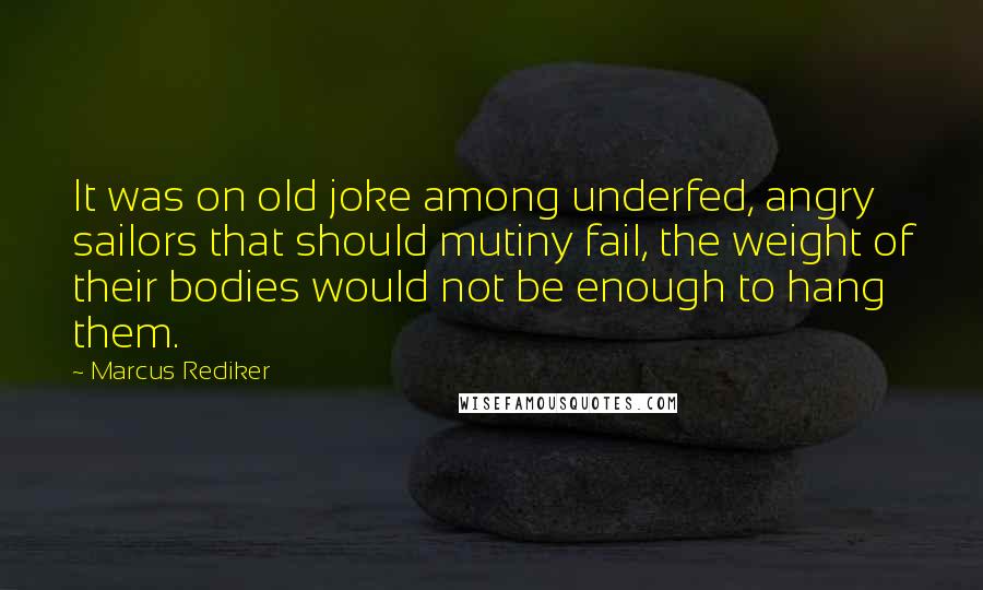 Marcus Rediker Quotes: It was on old joke among underfed, angry sailors that should mutiny fail, the weight of their bodies would not be enough to hang them.