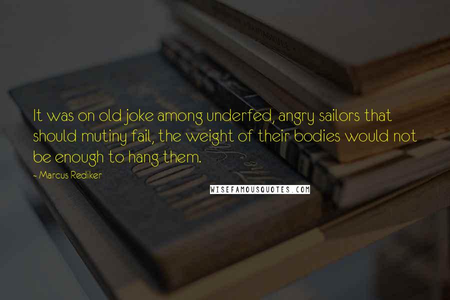 Marcus Rediker Quotes: It was on old joke among underfed, angry sailors that should mutiny fail, the weight of their bodies would not be enough to hang them.