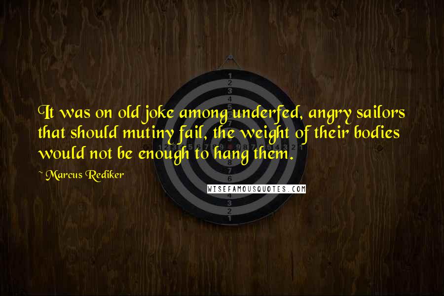 Marcus Rediker Quotes: It was on old joke among underfed, angry sailors that should mutiny fail, the weight of their bodies would not be enough to hang them.