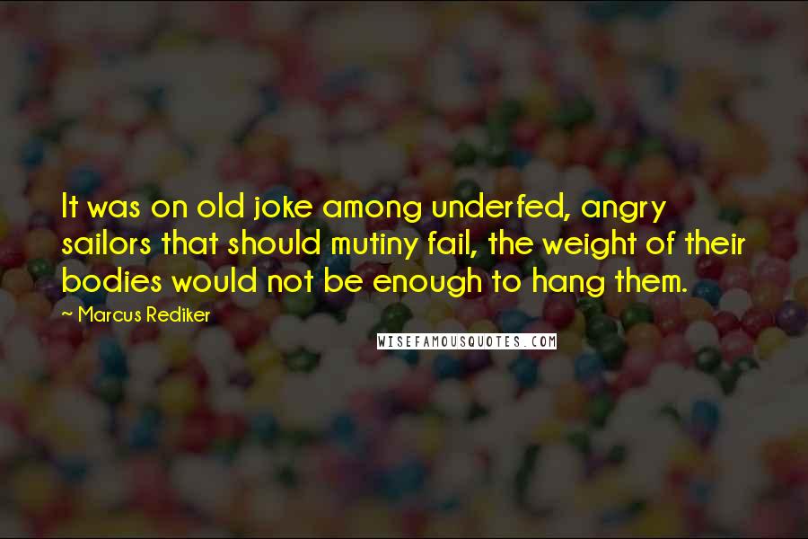 Marcus Rediker Quotes: It was on old joke among underfed, angry sailors that should mutiny fail, the weight of their bodies would not be enough to hang them.