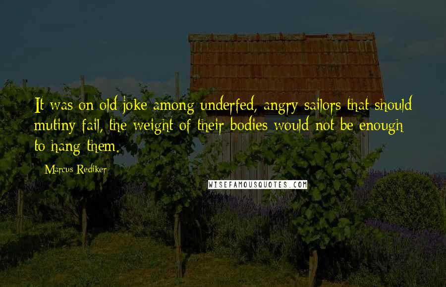 Marcus Rediker Quotes: It was on old joke among underfed, angry sailors that should mutiny fail, the weight of their bodies would not be enough to hang them.