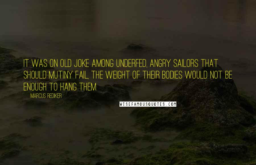 Marcus Rediker Quotes: It was on old joke among underfed, angry sailors that should mutiny fail, the weight of their bodies would not be enough to hang them.