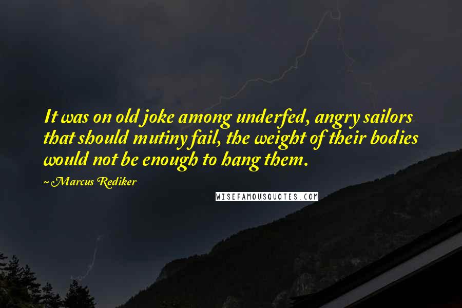 Marcus Rediker Quotes: It was on old joke among underfed, angry sailors that should mutiny fail, the weight of their bodies would not be enough to hang them.