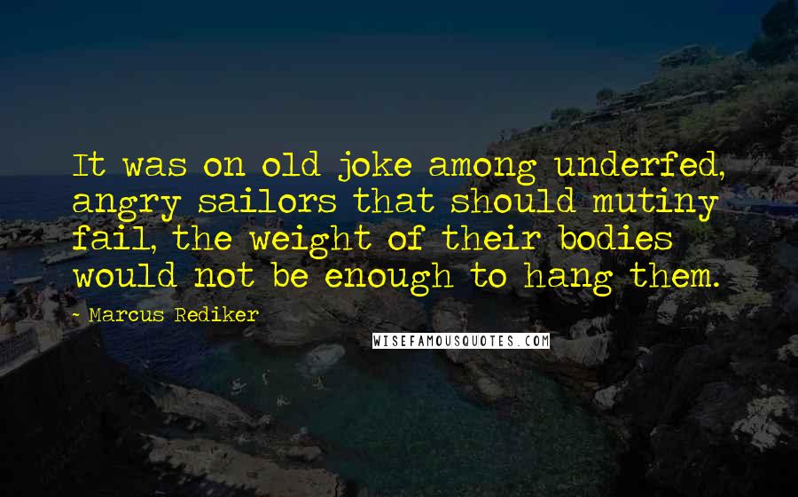 Marcus Rediker Quotes: It was on old joke among underfed, angry sailors that should mutiny fail, the weight of their bodies would not be enough to hang them.