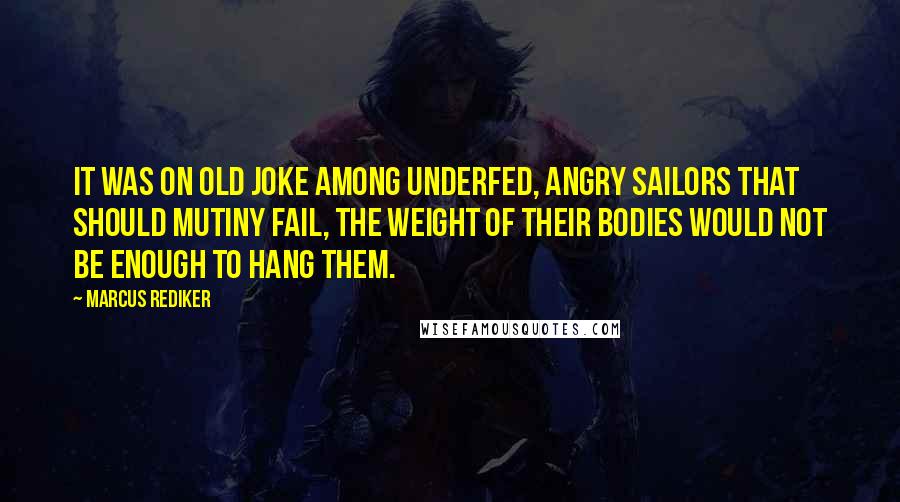 Marcus Rediker Quotes: It was on old joke among underfed, angry sailors that should mutiny fail, the weight of their bodies would not be enough to hang them.