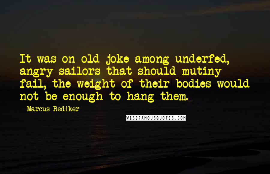 Marcus Rediker Quotes: It was on old joke among underfed, angry sailors that should mutiny fail, the weight of their bodies would not be enough to hang them.