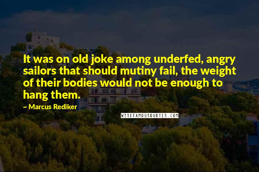 Marcus Rediker Quotes: It was on old joke among underfed, angry sailors that should mutiny fail, the weight of their bodies would not be enough to hang them.