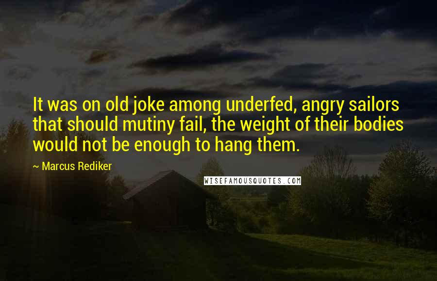 Marcus Rediker Quotes: It was on old joke among underfed, angry sailors that should mutiny fail, the weight of their bodies would not be enough to hang them.