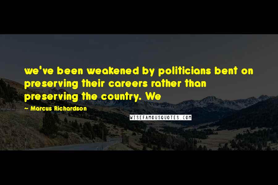 Marcus Richardson Quotes: we've been weakened by politicians bent on preserving their careers rather than preserving the country. We